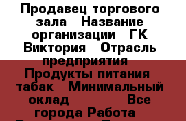 Продавец торгового зала › Название организации ­ ГК Виктория › Отрасль предприятия ­ Продукты питания, табак › Минимальный оклад ­ 16 000 - Все города Работа » Вакансии   . Тверская обл.,Вышний Волочек г.